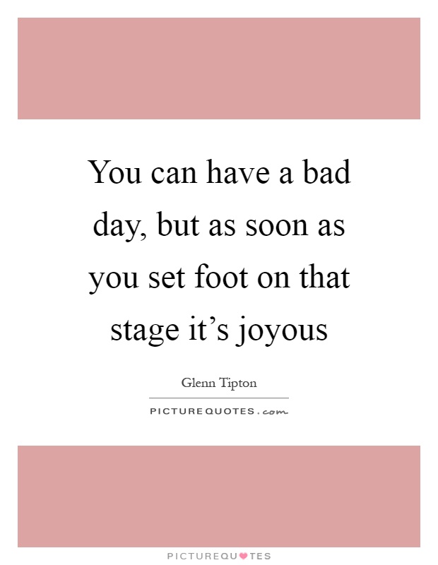 You can have a bad day, but as soon as you set foot on that stage it's joyous Picture Quote #1