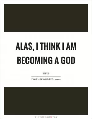 Alas, I think I am becoming a god Picture Quote #1