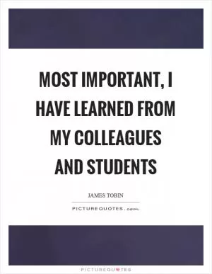 Most important, I have learned from my colleagues and students Picture Quote #1