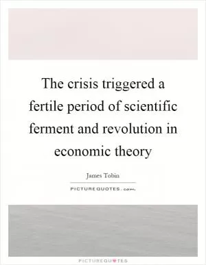 The crisis triggered a fertile period of scientific ferment and revolution in economic theory Picture Quote #1