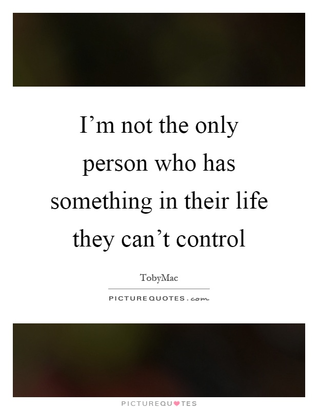 I'm not the only person who has something in their life they can't control Picture Quote #1
