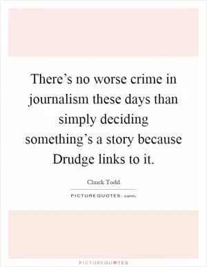 There’s no worse crime in journalism these days than simply deciding something’s a story because Drudge links to it Picture Quote #1