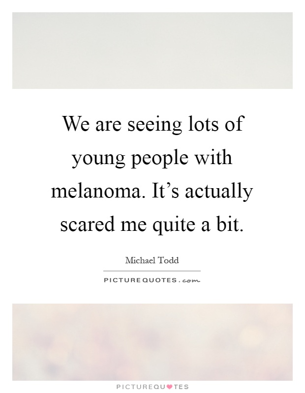 We are seeing lots of young people with melanoma. It's actually scared me quite a bit Picture Quote #1