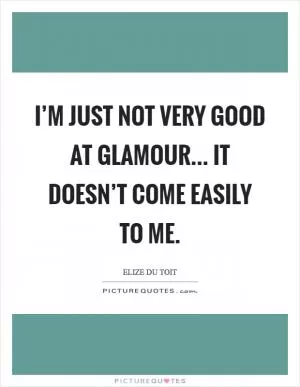 I’m just not very good at glamour... It doesn’t come easily to me Picture Quote #1