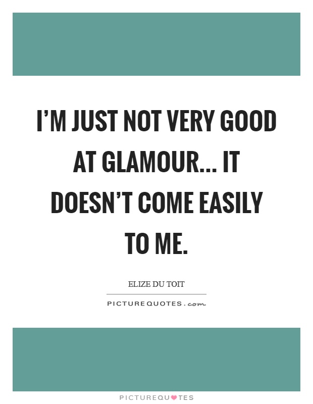 I'm just not very good at glamour... It doesn't come easily to me Picture Quote #1