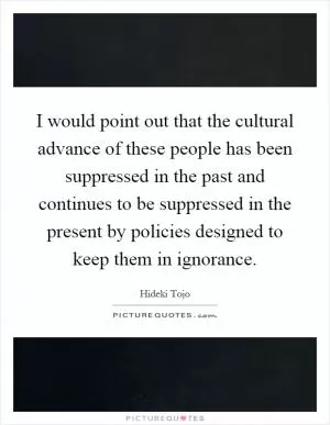 I would point out that the cultural advance of these people has been suppressed in the past and continues to be suppressed in the present by policies designed to keep them in ignorance Picture Quote #1