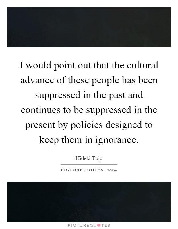 I would point out that the cultural advance of these people has been suppressed in the past and continues to be suppressed in the present by policies designed to keep them in ignorance Picture Quote #1