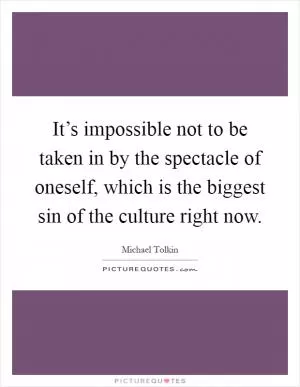 It’s impossible not to be taken in by the spectacle of oneself, which is the biggest sin of the culture right now Picture Quote #1