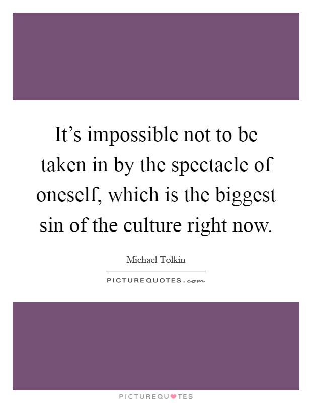 It's impossible not to be taken in by the spectacle of oneself, which is the biggest sin of the culture right now Picture Quote #1