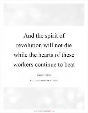 And the spirit of revolution will not die while the hearts of these workers continue to beat Picture Quote #1