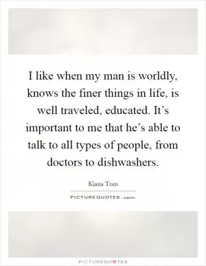 I like when my man is worldly, knows the finer things in life, is well traveled, educated. It’s important to me that he’s able to talk to all types of people, from doctors to dishwashers Picture Quote #1