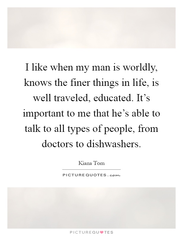 I like when my man is worldly, knows the finer things in life, is well traveled, educated. It's important to me that he's able to talk to all types of people, from doctors to dishwashers Picture Quote #1