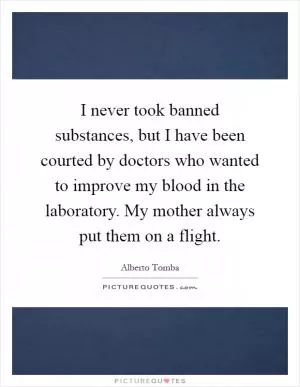 I never took banned substances, but I have been courted by doctors who wanted to improve my blood in the laboratory. My mother always put them on a flight Picture Quote #1
