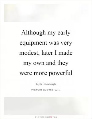 Although my early equipment was very modest, later I made my own and they were more powerful Picture Quote #1