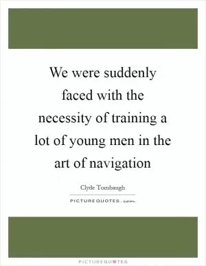 We were suddenly faced with the necessity of training a lot of young men in the art of navigation Picture Quote #1