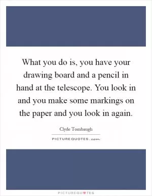 What you do is, you have your drawing board and a pencil in hand at the telescope. You look in and you make some markings on the paper and you look in again Picture Quote #1