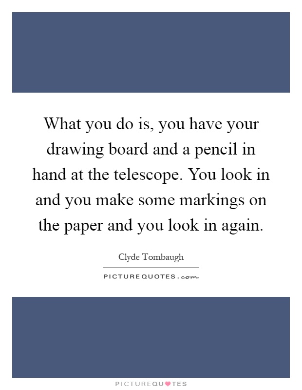 What you do is, you have your drawing board and a pencil in hand at the telescope. You look in and you make some markings on the paper and you look in again Picture Quote #1