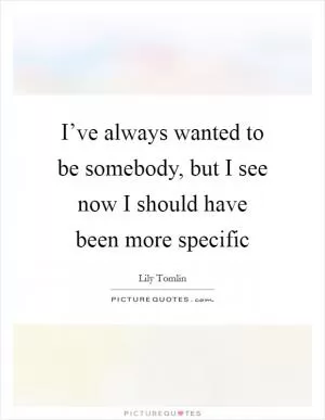 I’ve always wanted to be somebody, but I see now I should have been more specific Picture Quote #1