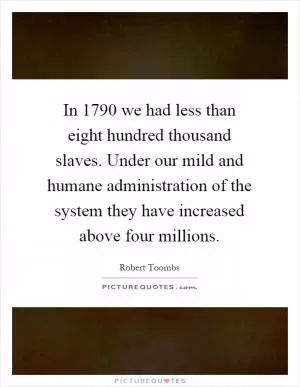 In 1790 we had less than eight hundred thousand slaves. Under our mild and humane administration of the system they have increased above four millions Picture Quote #1