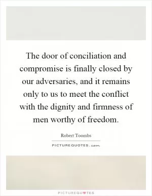The door of conciliation and compromise is finally closed by our adversaries, and it remains only to us to meet the conflict with the dignity and firmness of men worthy of freedom Picture Quote #1