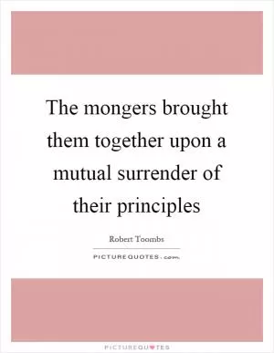 The mongers brought them together upon a mutual surrender of their principles Picture Quote #1