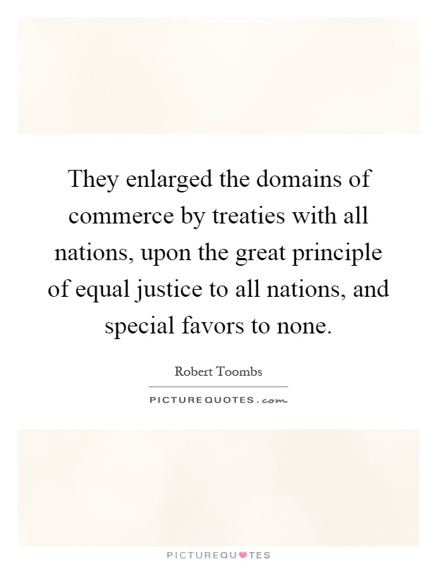 They enlarged the domains of commerce by treaties with all nations, upon the great principle of equal justice to all nations, and special favors to none Picture Quote #1