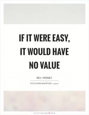 If it were easy, it would have no value Picture Quote #1