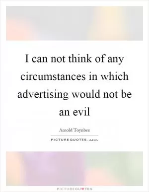 I can not think of any circumstances in which advertising would not be an evil Picture Quote #1
