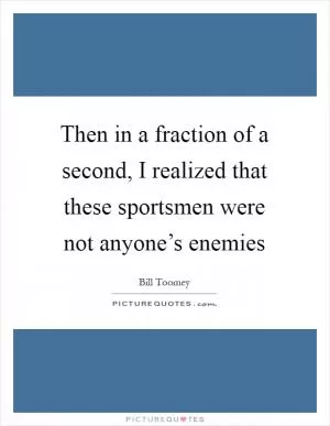 Then in a fraction of a second, I realized that these sportsmen were not anyone’s enemies Picture Quote #1