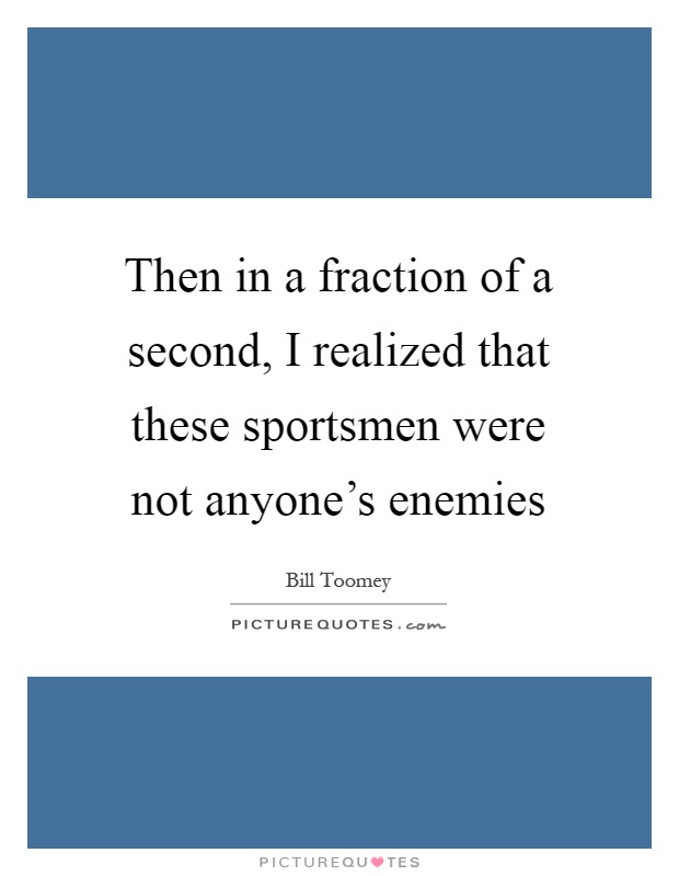 Then in a fraction of a second, I realized that these sportsmen were not anyone's enemies Picture Quote #1