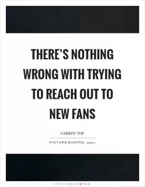 There’s nothing wrong with trying to reach out to new fans Picture Quote #1