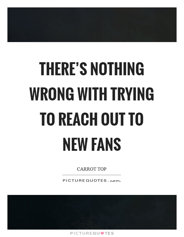There's nothing wrong with trying to reach out to new fans Picture Quote #1