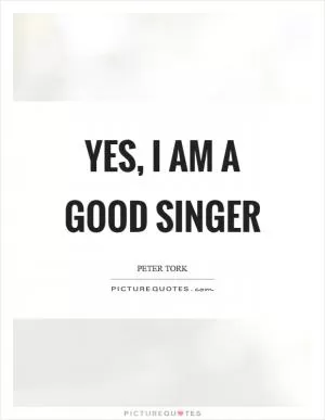 Yes, I am a good singer Picture Quote #1
