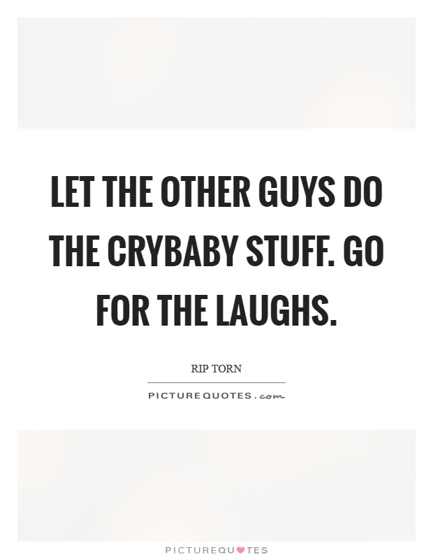 Let the other guys do the crybaby stuff. Go for the laughs Picture Quote #1