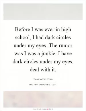 Before I was ever in high school, I had dark circles under my eyes. The rumor was I was a junkie. I have dark circles under my eyes, deal with it Picture Quote #1