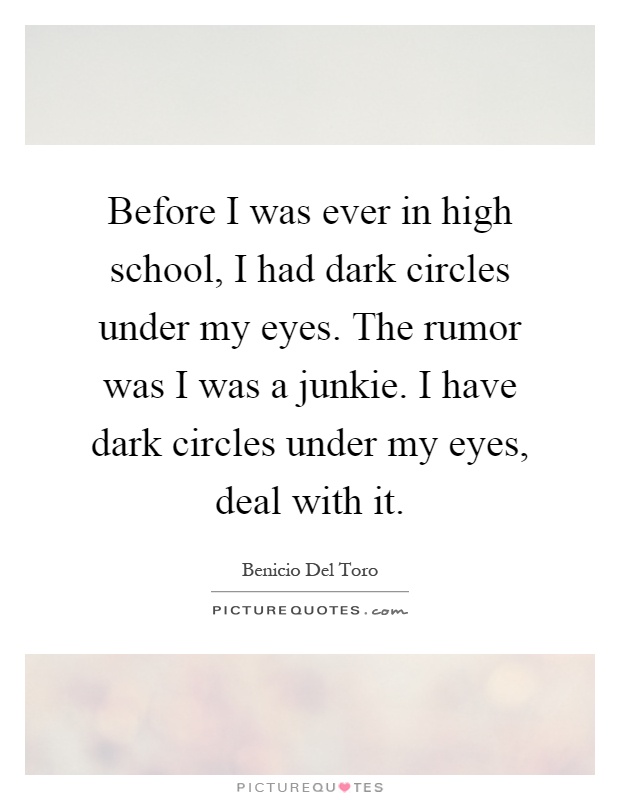 Before I was ever in high school, I had dark circles under my eyes. The rumor was I was a junkie. I have dark circles under my eyes, deal with it Picture Quote #1