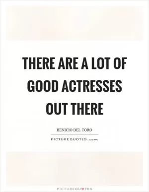 There are a lot of good actresses out there Picture Quote #1