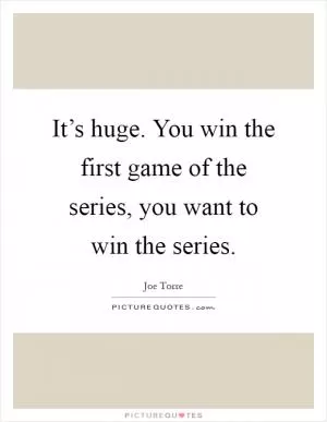 It’s huge. You win the first game of the series, you want to win the series Picture Quote #1