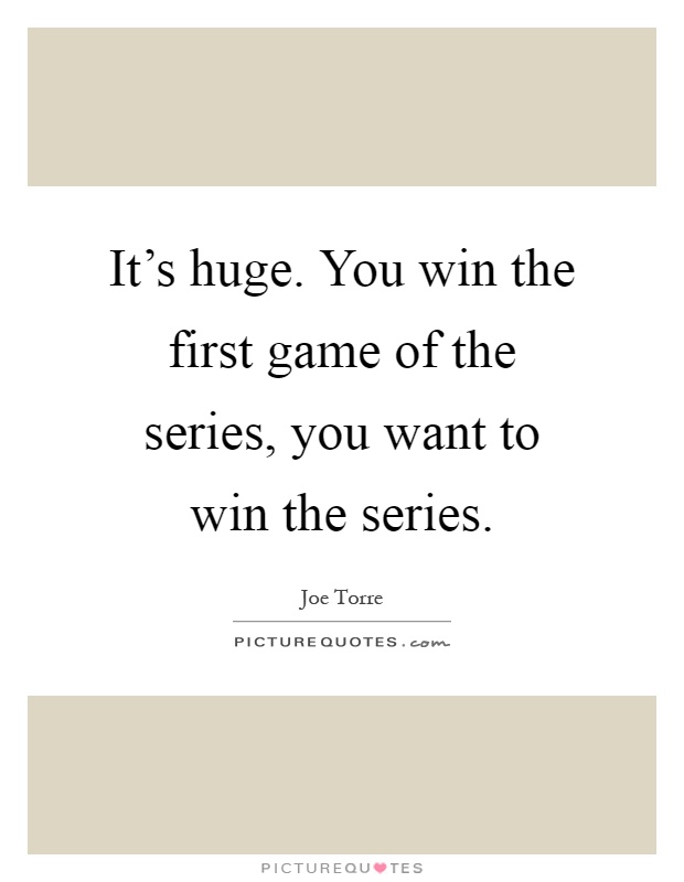 It's huge. You win the first game of the series, you want to win the series Picture Quote #1