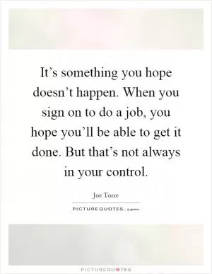 It’s something you hope doesn’t happen. When you sign on to do a job, you hope you’ll be able to get it done. But that’s not always in your control Picture Quote #1