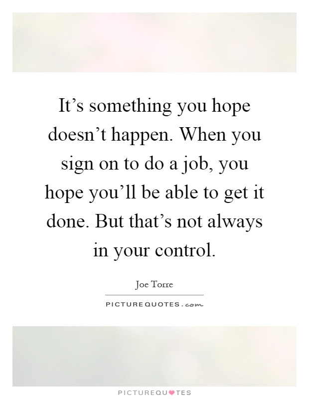 It's something you hope doesn't happen. When you sign on to do a job, you hope you'll be able to get it done. But that's not always in your control Picture Quote #1