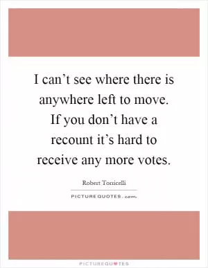 I can’t see where there is anywhere left to move. If you don’t have a recount it’s hard to receive any more votes Picture Quote #1