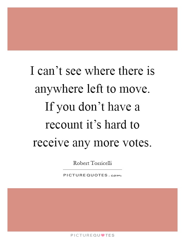 I can't see where there is anywhere left to move. If you don't have a recount it's hard to receive any more votes Picture Quote #1
