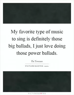 My favorite type of music to sing is definitely those big ballads, I just love doing those power ballads Picture Quote #1