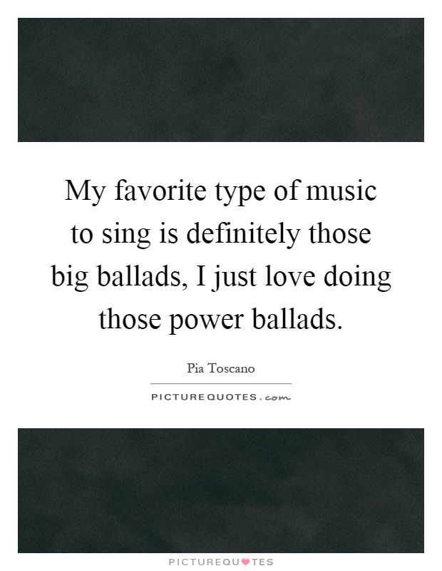My favorite type of music to sing is definitely those big ballads, I just love doing those power ballads Picture Quote #1