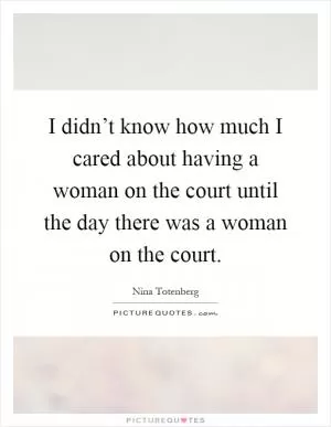 I didn’t know how much I cared about having a woman on the court until the day there was a woman on the court Picture Quote #1