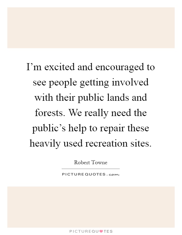 I'm excited and encouraged to see people getting involved with their public lands and forests. We really need the public's help to repair these heavily used recreation sites Picture Quote #1
