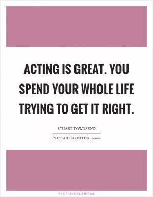 Acting is great. You spend your whole life trying to get it right Picture Quote #1