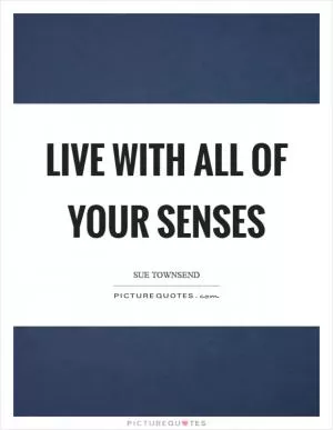 Live with all of your senses Picture Quote #1