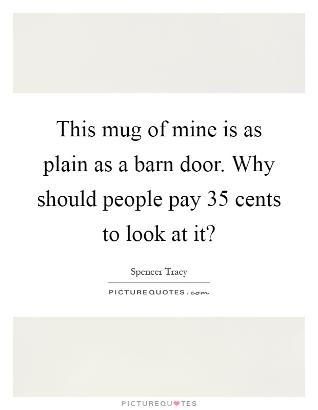 This mug of mine is as plain as a barn door. Why should people pay 35 cents to look at it? Picture Quote #1